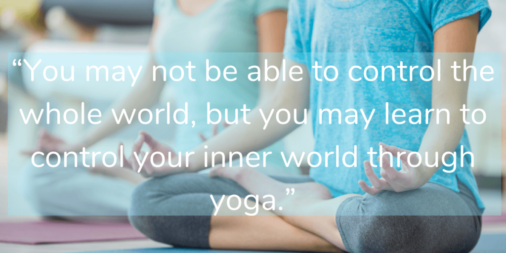 “You may not be able to control the whole world, but you may learn to control your inner world through yoga.”