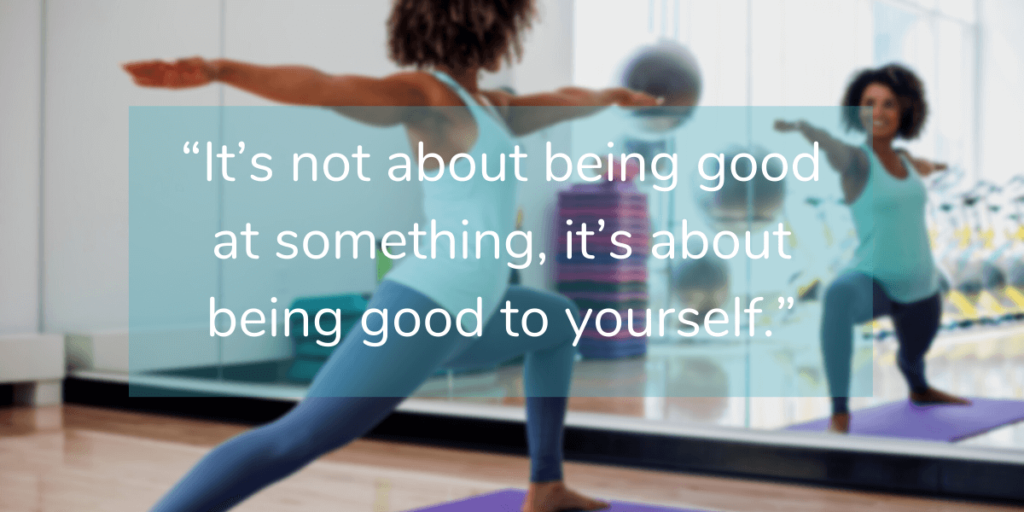 “It’s not about being good at something, it’s about being good to yourself.”