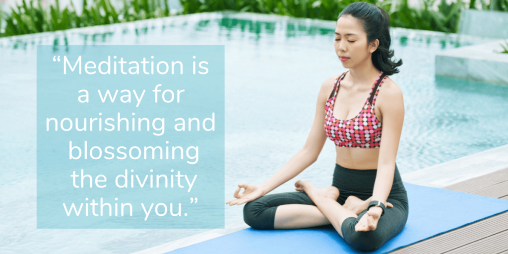 “Meditation is a way for nourishing and blossoming the divinity within you.”