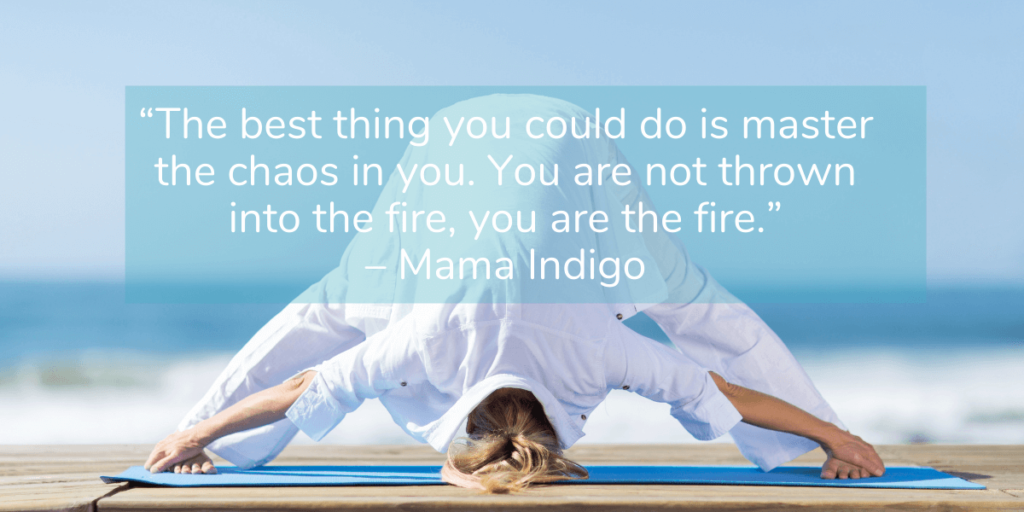 “The best thing you could do is master the chaos in you. You are not thrown into the fire, you are the fire.” – Mama Indigo